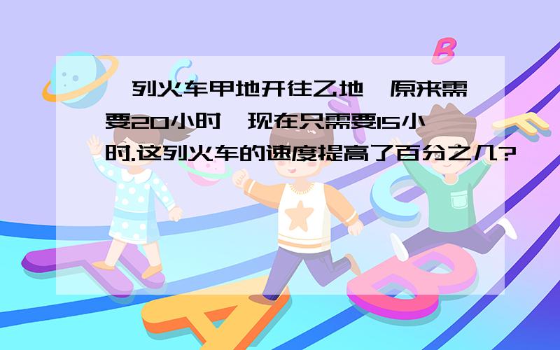 一列火车甲地开往乙地,原来需要20小时,现在只需要15小时.这列火车的速度提高了百分之几?