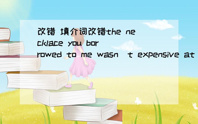 改错 填介词改错the necklace you borrowed to me wasn`t expensive at allwhenhe was young he was put in the prison many times填介词abraham lincoln,who was the 16th president of america,fought( ) the slavery ( )the freedom of slavesalthough he`