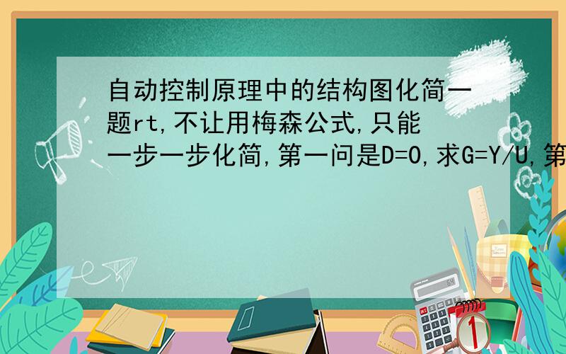 自动控制原理中的结构图化简一题rt,不让用梅森公式,只能一步一步化简,第一问是D=0,求G=Y/U,第二问是U=0,D是干扰.当D=0时Y/D,同样求步骤.