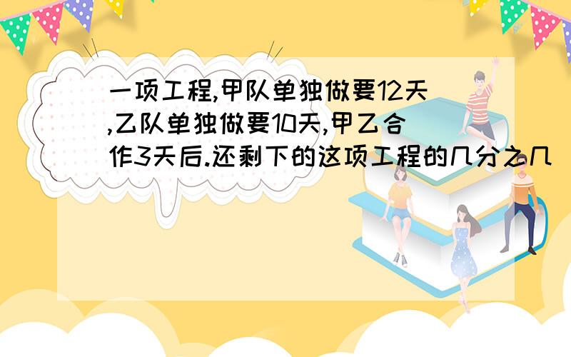 一项工程,甲队单独做要12天,乙队单独做要10天,甲乙合作3天后.还剩下的这项工程的几分之几