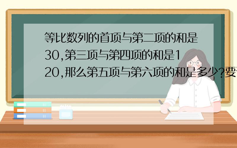 等比数列的首项与第二项的和是30,第三项与第四项的和是120,那么第五项与第六项的和是多少?要详解