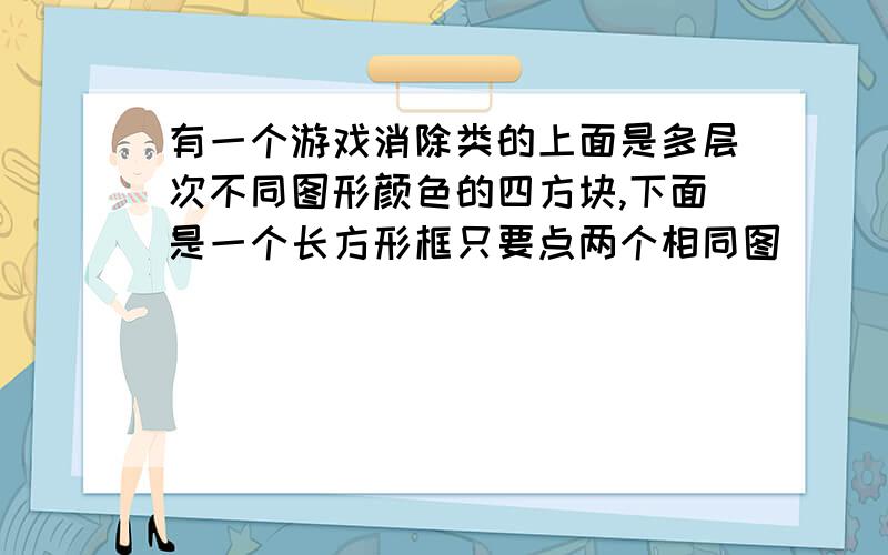 有一个游戏消除类的上面是多层次不同图形颜色的四方块,下面是一个长方形框只要点两个相同图