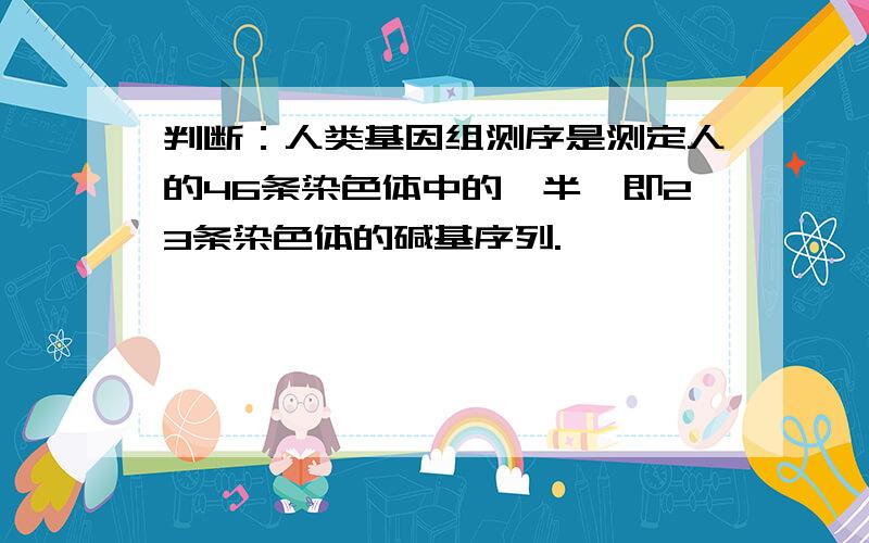 判断：人类基因组测序是测定人的46条染色体中的一半,即23条染色体的碱基序列.