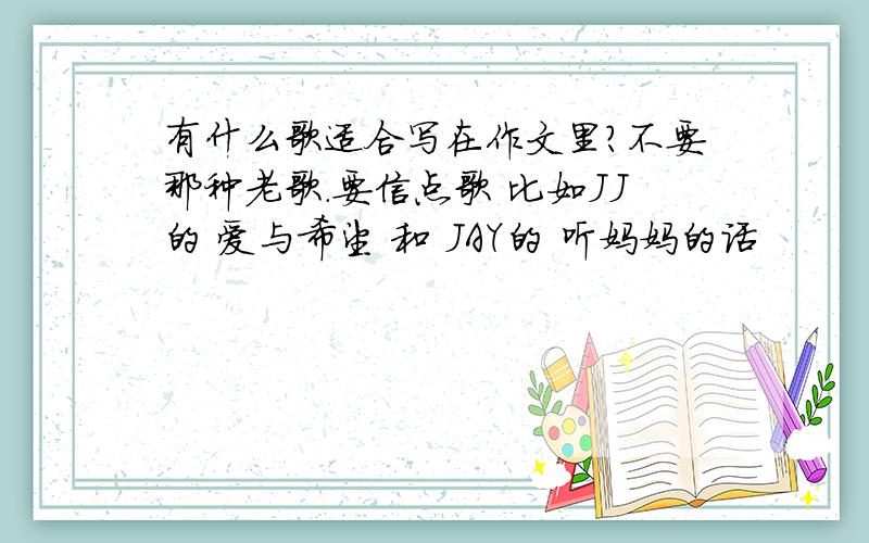 有什么歌适合写在作文里?不要那种老歌.要信点歌 比如JJ的 爱与希望 和 JAY的 听妈妈的话