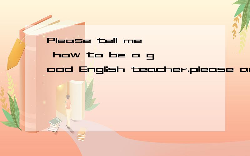 Please tell me how to be a good English teacher.please answer me in english thank you