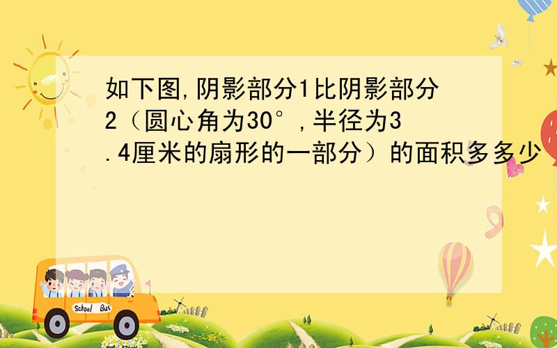 如下图,阴影部分1比阴影部分2（圆心角为30°,半径为3.4厘米的扇形的一部分）的面积多多少