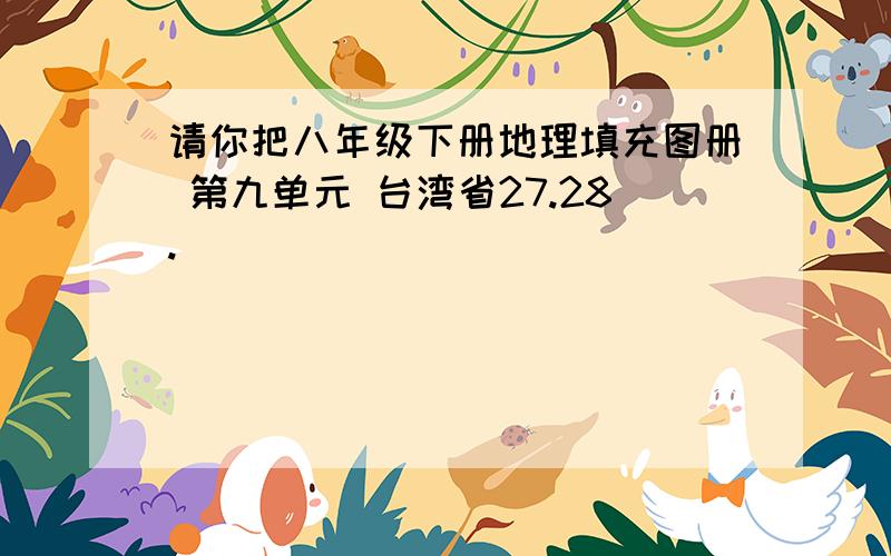 请你把八年级下册地理填充图册 第九单元 台湾省27.28.