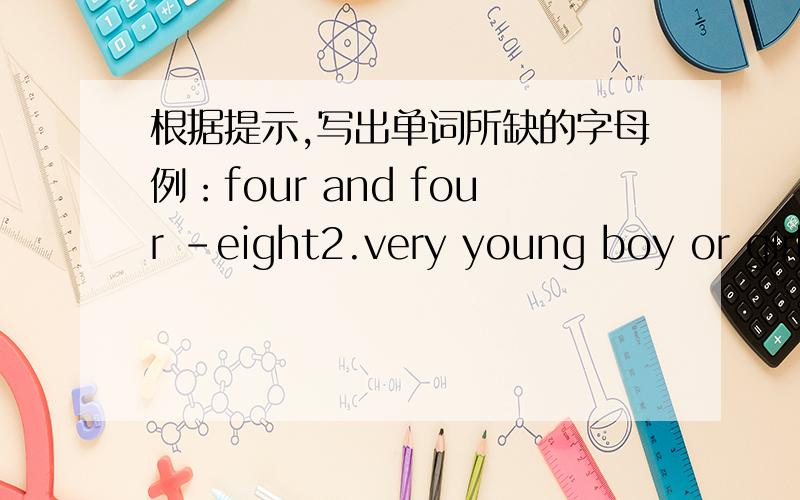 根据提示,写出单词所缺的字母例：four and four -eight2.very young boy or girl -b( )3.people of England -E( )