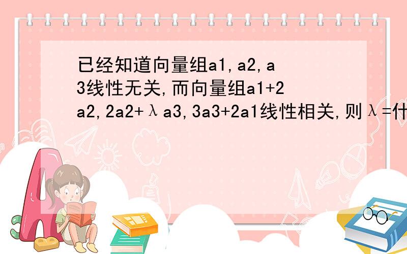 已经知道向量组a1,a2,a3线性无关,而向量组a1+2a2,2a2+λa3,3a3+2a1线性相关,则λ=什么?