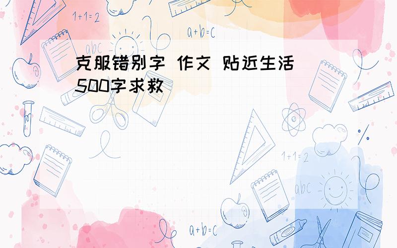 克服错别字 作文 贴近生活 500字求救