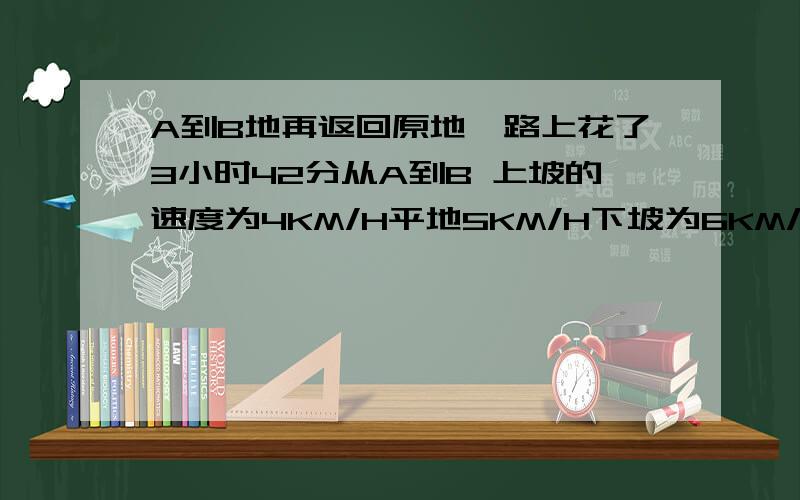 A到B地再返回原地,路上花了3小时42分从A到B 上坡的速度为4KM/H平地5KM/H下坡为6KM/H,A到B9KM平路程为用一元一次方程解.急