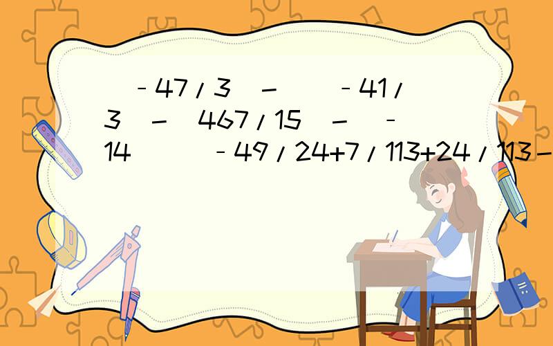 （﹣47/3）－[（﹣41/3）－（467/15）－（﹣14）]（﹣49/24+7/113+24/113－3/8）÷17/12（﹣2³）×1－1－2÷[﹣（﹣1/2）²]2×[5+（﹣2）³]－3.5+7/8×（﹣3/4）