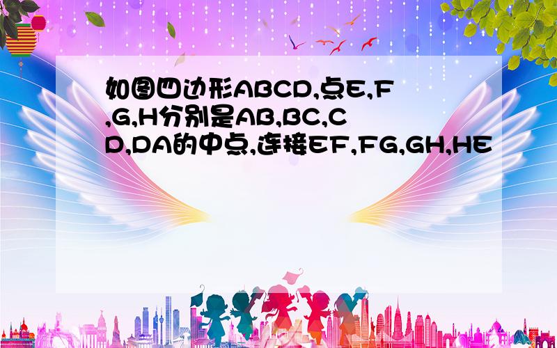 如图四边形ABCD,点E,F,G,H分别是AB,BC,CD,DA的中点,连接EF,FG,GH,HE