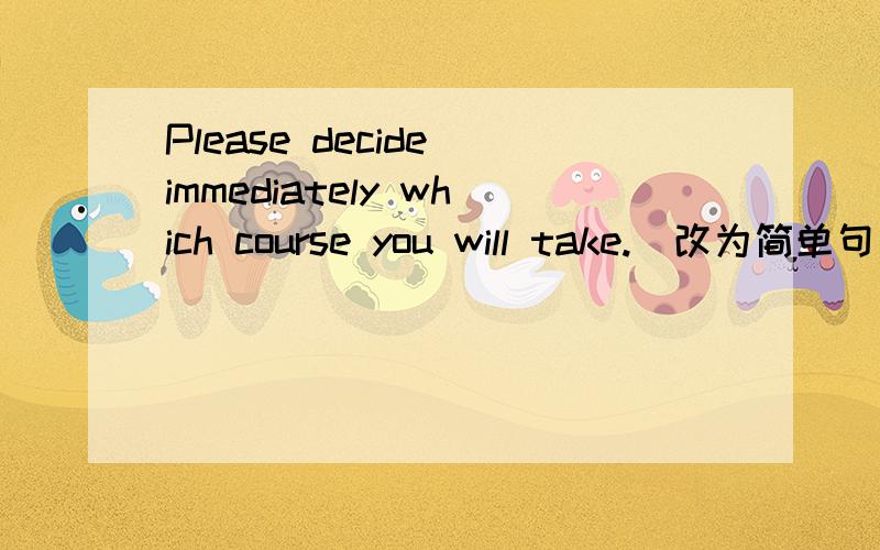 Please decide immediately which course you will take.（改为简单句）Please decide immediately which course____ ____.