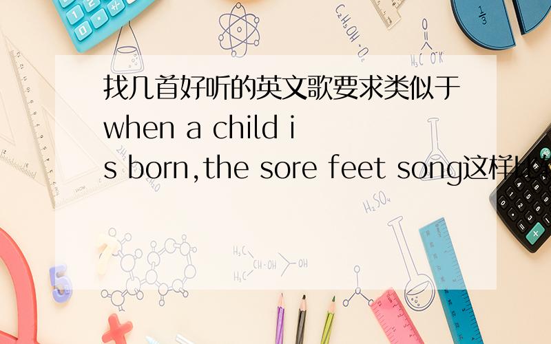 找几首好听的英文歌要求类似于when a child is born,the sore feet song这样比较清爽,纯净,轻缓抒情的.请找歌的大大听了再找OK?别乱找几首来碰运气..不然就算分浪费了也不给的~每首歌50分,多有多得.