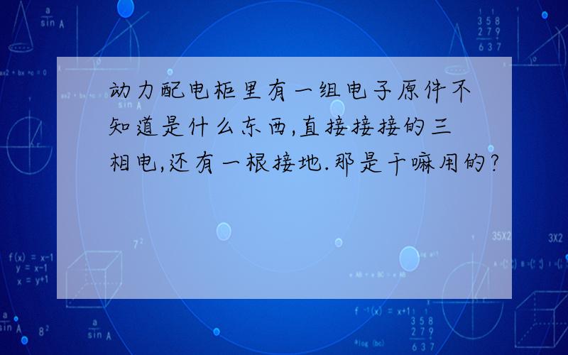 动力配电柜里有一组电子原件不知道是什么东西,直接接接的三相电,还有一根接地.那是干嘛用的?