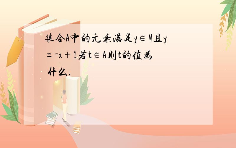 集合A中的元素满足y∈N且y=-x+1若t∈A则t的值为 什么.