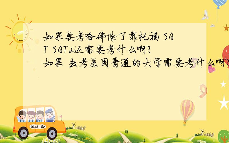 如果要考哈佛除了靠托福 SAT SAT2还需要考什么啊?如果 去考美国普通的大学需要考什么啊?我要本科入学