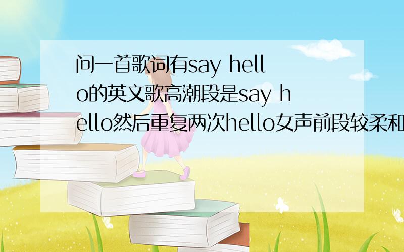 问一首歌词有say hello的英文歌高潮段是say hello然后重复两次hello女声前段较柔和中后段有摇滚