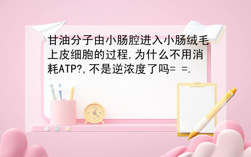 甘油分子由小肠腔进入小肠绒毛上皮细胞的过程,为什么不用消耗ATP?,不是逆浓度了吗= =.