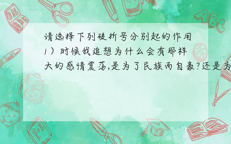 请选择下列破折号分别起的作用1）时候我追想为什么会有那样大的感情震荡,是为了民族而自豪?还是为了稼先而感到骄傲?——我始终想不清楚2）——稼先为人忠诚纯正,是我最敬爱的挚友.她