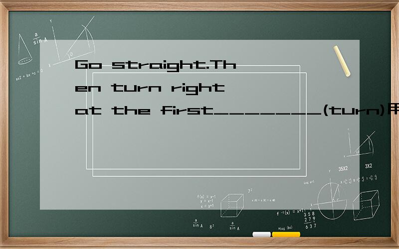 Go straight.Then turn right at the first_______(turn)用所给单词的适当形式填空