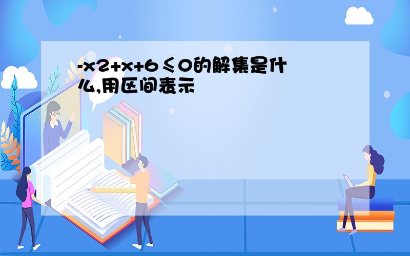 -x2+x+6≤0的解集是什么,用区间表示