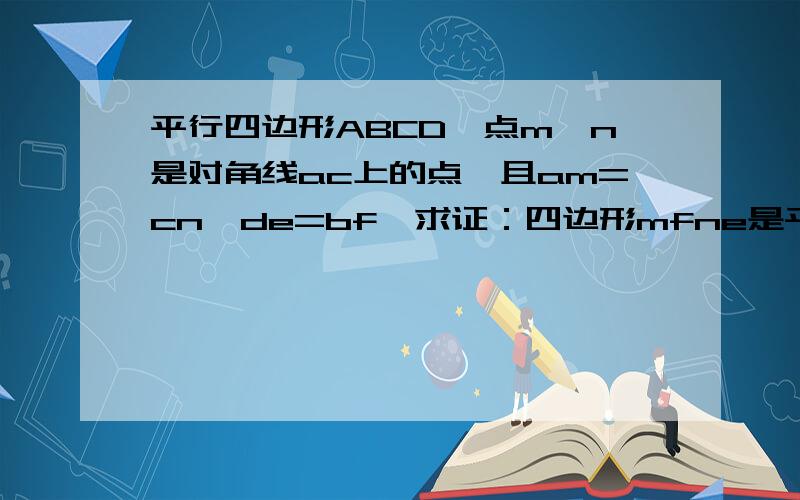 平行四边形ABCD,点m、n是对角线ac上的点,且am=cn,de=bf,求证：四边形mfne是平心四边形.