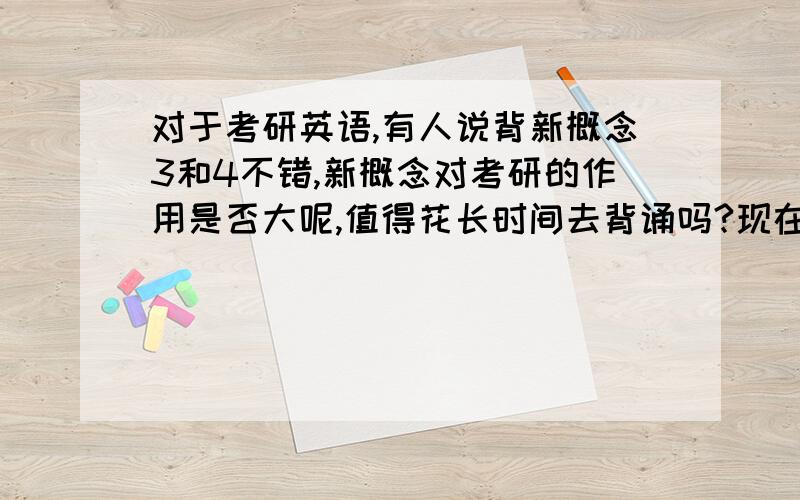 对于考研英语,有人说背新概念3和4不错,新概念对考研的作用是否大呢,值得花长时间去背诵吗?现在背时间允许吗 晚不晚?