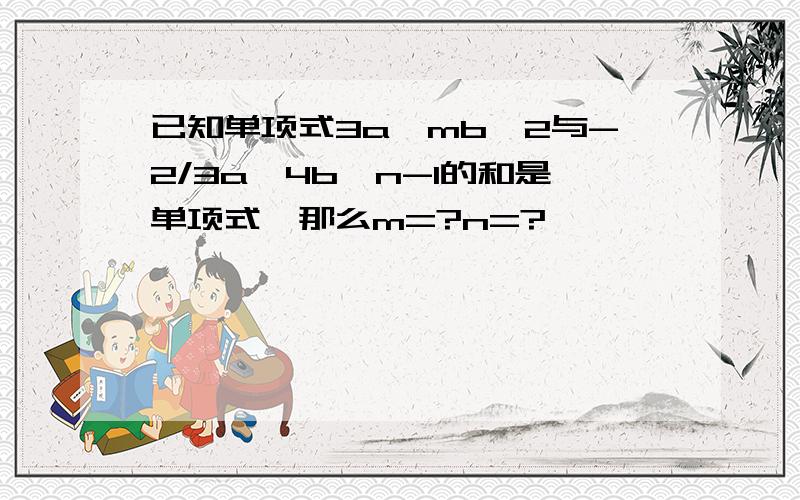 已知单项式3a^mb^2与-2/3a^4b^n-1的和是单项式,那么m=?n=?