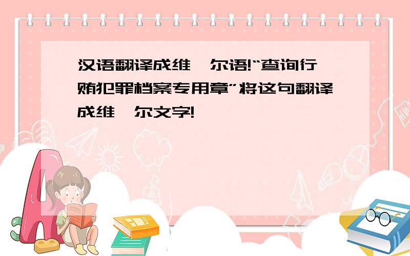 汉语翻译成维吾尔语!“查询行贿犯罪档案专用章”将这句翻译成维吾尔文字!