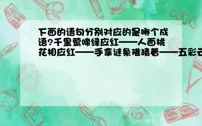 下面的语句分别对应的是哪个成语?千里莺啼绿应红——人面桃花相应红——手拿谜条难猜着——五彩云霞空中飘——无法想像无法说——未知尚有多少路——