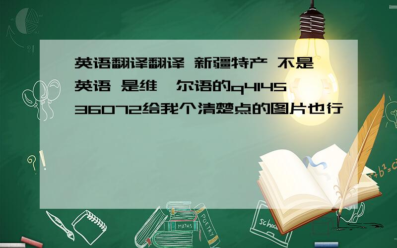 英语翻译翻译 新疆特产 不是英语 是维吾尔语的q414536072给我个清楚点的图片也行