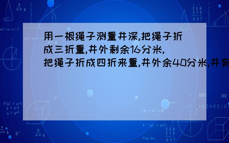 用一根绳子测量井深,把绳子折成三折量,井外剩余16分米,把绳子折成四折来量,井外余40分米,井有多深