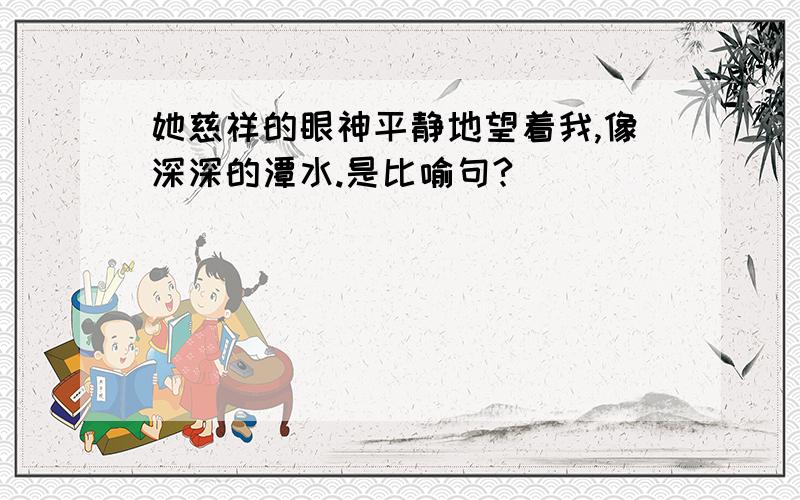 她慈祥的眼神平静地望着我,像深深的潭水.是比喻句?