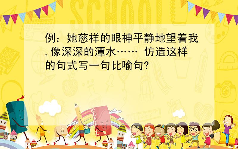 例：她慈祥的眼神平静地望着我,像深深的潭水…… 仿造这样的句式写一句比喻句?