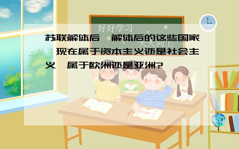 苏联解体后,解体后的这些国家,现在属于资本主义还是社会主义,属于欧洲还是亚洲?