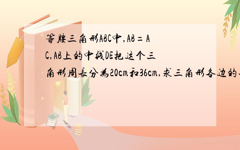 等腰三角形ABC中,AB=AC,AB上的中线DE把这个三角形周长分为20cm和36cm,求三角形各边的长?DE和BC交叉的