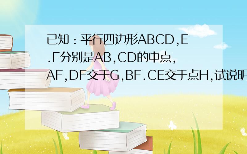 已知：平行四边形ABCD,E.F分别是AB,CD的中点,AF,DF交于G,BF.CE交于点H,试说明 ：四边形EHFG是平行四边形