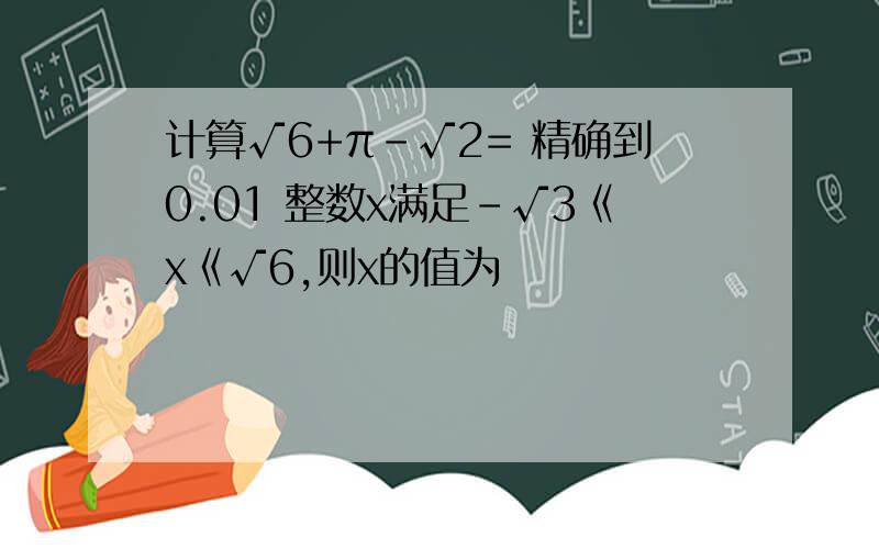 计算√6+π-√2= 精确到0.01 整数x满足-√3《x《√6,则x的值为