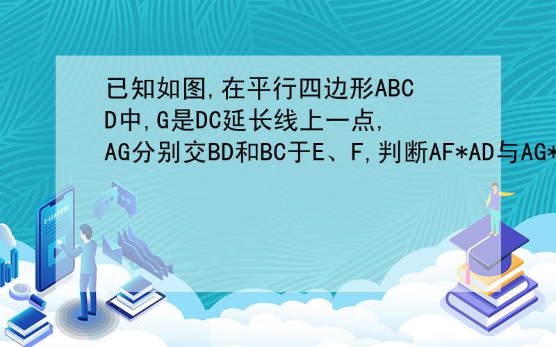 已知如图,在平行四边形ABCD中,G是DC延长线上一点,AG分别交BD和BC于E、F,判断AF*AD与AG*BF是否相等?说