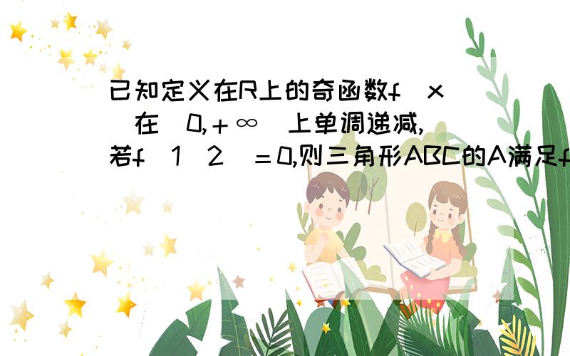 已知定义在R上的奇函数f（x）在（0,＋∞）上单调递减,若f（1／2）＝0,则三角形ABC的A满足f（cosA）大于大于等于0，则A的范围