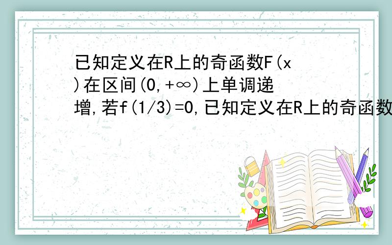 已知定义在R上的奇函数F(x)在区间(0,+∞)上单调递增,若f(1/3)=0,已知定义在R上的奇函数F(x)在区间（0,+∞）上单调递增,若f(1/3)=0,则满足f(log1/8 x)>0的x取值范围