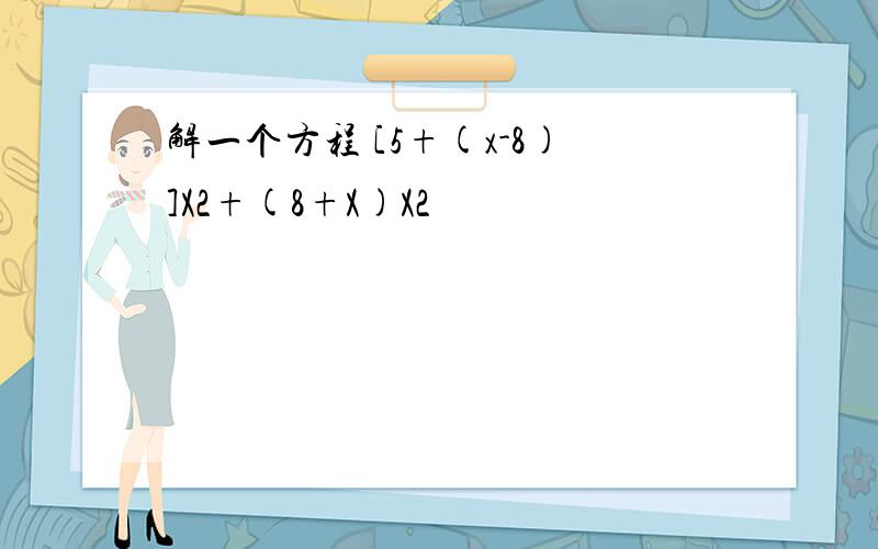 解一个方程 [5+(x-8)]X2+(8+X)X2