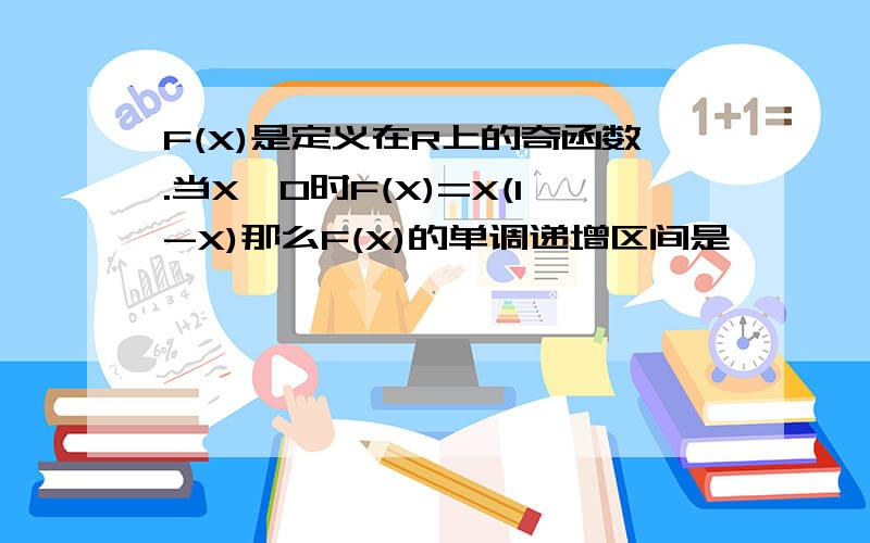 F(X)是定义在R上的奇函数.当X>0时F(X)=X(1-X)那么F(X)的单调递增区间是