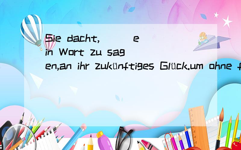 Sie dacht,___ein Wort zu sagen,an ihr zukünftiges Glück.um ohne für über