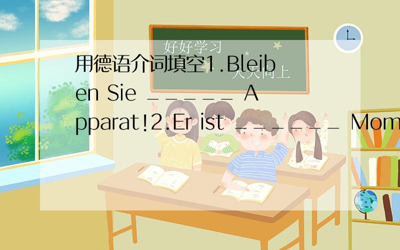 用德语介词填空1.Bleiben Sie _____ Apparat!2.Er ist ______ Moment nicht zu sprechen 3.Ich komme ______ der Provinz Henan.4 Was sind Ihre ______Beruf,Herr Schmidt.5.Mein Vater ist Professor _______ der Universität.6.Meine Tochter geht noch