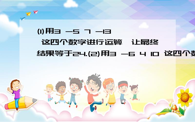 (1)用3 -5 7 -13 这四个数字进行运算,让最终结果等于24.(2)用3 -6 4 10 这四个数字进行运算,让最终结果等于24.