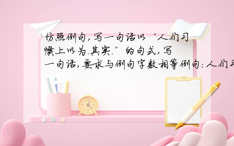 仿照例句,写一句话以“人们习惯上以为.其实.”的句式,写一句话,要求与例句字数相等例句：人们习惯上以为“班门弄斧”是讽刺“弄斧”者买卖本领,自不量力,其实不是,它也可以用来赞美