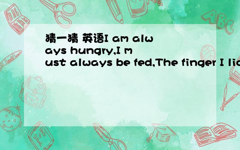 猜一猜 英语I am always hungry,I must always be fed,The finger I lick,Will soon turn red.（打一常见事物)不用翻译